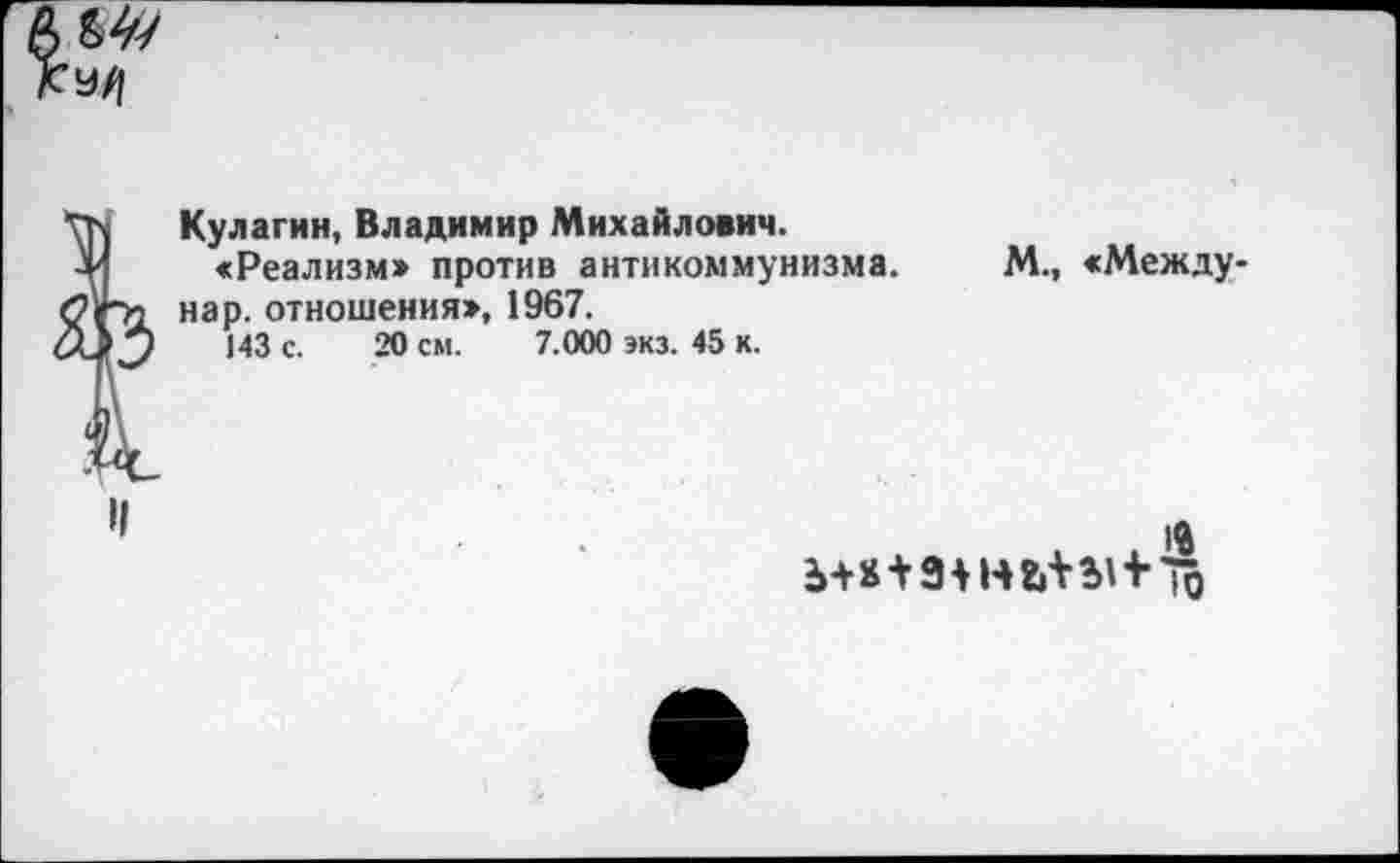 ﻿Кулагин, Владимир Михайлович.
«Реализм» против антикоммунизма, нар. отношения», 1967.
143 с. 20 см. 7.000 экз. 45 к.
М., «Между-
